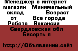 Менеджер в интернет - магазин › Минимальный оклад ­ 2 000 › Возраст от ­ 18 - Все города Работа » Вакансии   . Свердловская обл.,Бисерть п.